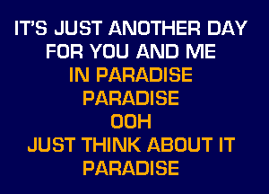 ITS JUST ANOTHER DAY
FOR YOU AND ME
IN PARADISE
PARADISE
00H
JUST THINK ABOUT IT
PARADISE
