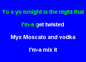 Yo a yo tonight is the night that

l'm-a get twisted

Myx Moscato and vodka

I'm-a mix it