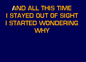 AND ALL THIS TIME
I STAYED OUT OF SIGHT
I STARTED WONDERING
WHY