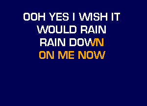 00H YES I WISH IT
WOULD RAIN
RAIN DOWN

ON ME NOW