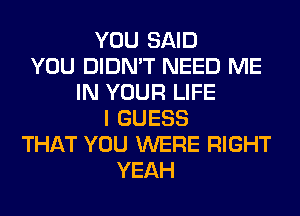 YOU SAID
YOU DIDN'T NEED ME
IN YOUR LIFE
I GUESS
THAT YOU WERE RIGHT
YEAH