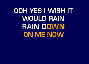 00H YES I WISH IT
WOULD RAIN

RAIN DOWN

ON ME NOW