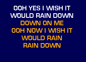 00H YES I WISH IT
WOULD RAIN DOWN
DOWN ON ME
00H NOWI WISH IT
WOULD RAIN
RAIN DOWN