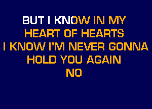 BUT I KNOW IN MY
HEART OF HEARTS
I KNOW I'M NEVER GONNA
HOLD YOU AGAIN
N0