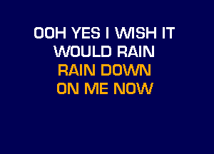 00H YES I WISH IT
WOULD RAIN
RAIN DOWN

ON ME NOW
