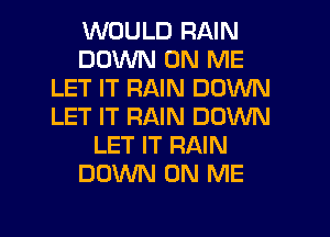 WOULD RAIN
DOWN ON ME
LET IT RAIN DOWN
LET IT RAIN DOWN
LET IT RAIN
DOWN ON ME