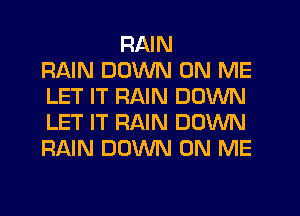 RAIN
RAIN DOWN ON ME
LET IT RAIN DOWN
LET IT RAIN DOWN
RAIN DOWN ON ME