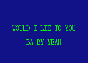 WOULD I LIE TO YOU

BA-BY YEAH