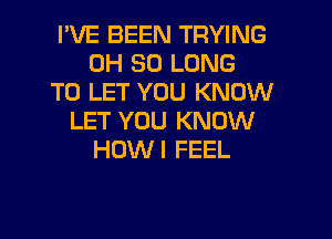 I'VE BEEN TRYING
0H SO LONG
TO LET YOU KNOW

LET YOU KNOW
HDWI FEEL