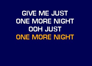 GIVE ME JUST
ONE MORE NIGHT
00H JUST

ONE MORE NIGHT