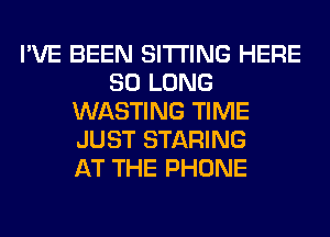 I'VE BEEN SITTING HERE
SO LONG
WASTING TIME
JUST STARING
AT THE PHONE