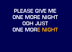 PLEASE GIVE ME
ONE MORE NIGHT
00H JUST
ONE MORE NIGHT

g