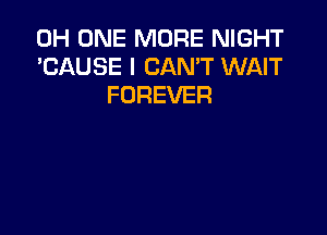 0H ONE MORE NIGHT
'CAUSE I CAN'T WAIT
FOREVER