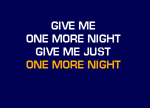 GIVE ME
ONE MORE NIGHT
GIVE ME JUST

ONE MORE NIGHT