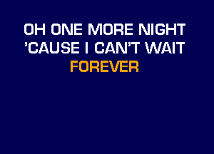 0H ONE MORE NIGHT
'CAUSE I CAN'T WAIT
FOREVER