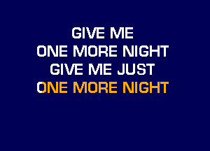 GIVE ME
ONE MORE NIGHT
GIVE ME JUST

ONE MORE NIGHT