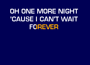 0H ONE MORE NIGHT
'CAUSE I CAN'T WAIT
FOREVER