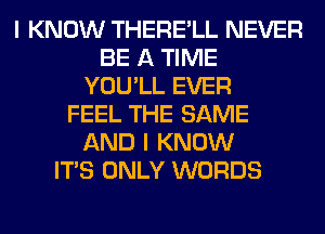 I KNOW THERE'LL NEVER
BE A TIME
YOU'LL EVER
FEEL THE SAME
AND I KNOW
ITS ONLY WORDS