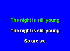The night is still young

The night is still young

80 are we
