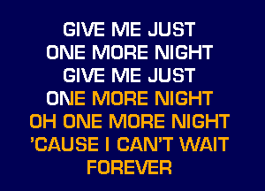 GIVE ME JUST
ONE MORE NIGHT
GIVE ME JUST
ONE MORE NIGHT
0H ONE MORE NIGHT
'CAUSE I CAN'T WAIT
FOREVER