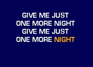 GIVE ME JUST
ONE MORE NIGHT
GIVE ME JUST

ONE MORE NIGHT