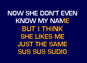 NOW SHE DON'T EVEN
KNOW MY NAME
BUT I THINK
SHE LIKES ME
JUST THE SAME
SUS SUS SUDIU