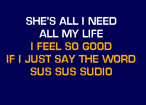 SHE'S ALL I NEED
ALL MY LIFE
I FEEL SO GOOD
IF I JUST SAY THE WORD
SUS SUS SUDIO