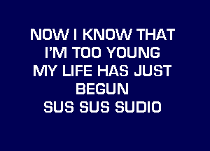 NOW I KNOW THAT
I'M T00 YOUNG
MY LIFE HAS JUST

BEGUN
SUS SUS SUDIO