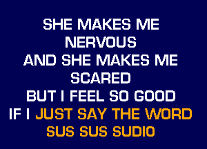 SHE MAKES ME
NERVOUS
AND SHE MAKES ME
SCARED
BUT I FEEL SO GOOD

IF I JUST SAY THE WORD
SUS SUS SUDIO