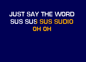 JUST SAY THE WORD

SUS SUS SUS SUDIO
0H 0H