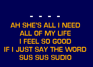 AH SHE'S ALL I NEED
ALL OF MY LIFE
I FEEL SO GOOD
IF I JUST SAY THE WORD
SUS SUS SUDIO