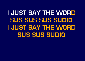 I JUST SAY THE WORD
SUS SUS SUS SUDIO
I JUST SAY THE WORD
SUS SUS SUDIO