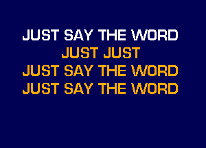 JUST SAY THE WORD
JUST JUST
JUST SAY THE WORD
JUST SAY THE WORD