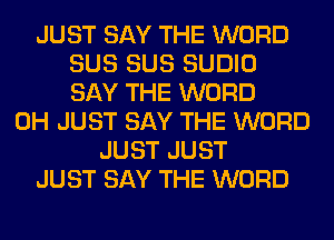 JUST SAY THE WORD
SUS SUS SUDIO
SAY THE WORD

0H JUST SAY THE WORD
JUST JUST
JUST SAY THE WORD
