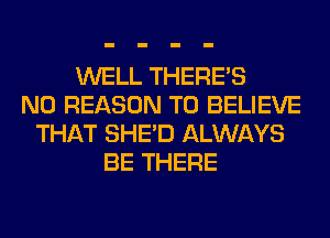 WELL THERE'S
N0 REASON TO BELIEVE
THAT SHED ALWAYS
BE THERE