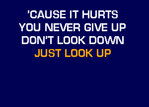 'CAUSE IT HURTS
YOU NEVER GIVE UP
DOMT LOOK DOWN

JUST LOOK UP