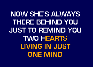 NOW SHE'S ALWAYS
THERE BEHIND YOU
JUST TO REMIND YOU
TWO HEARTS
LIVING IN JUST
ONE MIND