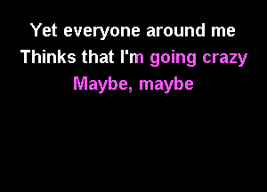 Yet everyone around me
Thinks that I'm going crazy
Maybe, maybe
