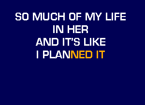 SO MUCH OF MY LIFE
IN HER
AND ITS LIKE

I PLANNED IT