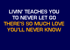 LIVIN' TEACHES YOU
TO NEVER LET GO
THERE'S SO MUCH LOVE
YOU'LL NEVER KNOW