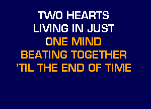 TWO HEARTS
LIVING IN JUST
ONE MIND
BEATING TOGETHER
'TIL THE END OF TIME