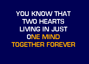 YOU KNOW THAT
TWO HEARTS
LIVING IN JUST
ONE MIND
TOGETHER FOREVER