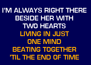 I'M ALWAYS RIGHT THERE
BESIDE HER WITH
TWO HEARTS
LIVING IN JUST
ONE MIND
BEATING TOGETHER
'TIL THE END OF TIME