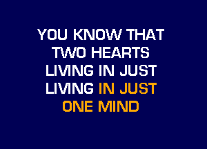 YOU KNOW THAT
HMO HEARTS
LIVING IN JUST

LIVING IN JUST
ONE MIND