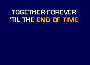 TOGETHER FOREVER
'TIL THE END OF TIME