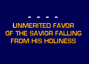 UNMERITED FAVOR
OF THE SAWOR FALLING
FROM HIS HOLINESS