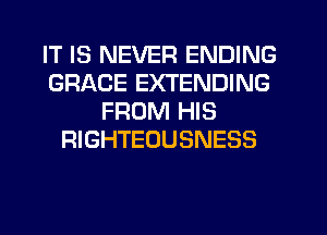 IT IS NEVER ENDING
GRACE EXTENDING
FROM HIS
RIGHTEOUSNESS