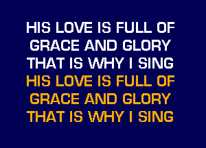 HIS LOVE IS FULL OF
GRACE AND GLORY
THAT IS WHY I SING
HIS LOVE IS FULL OF
GRACE AND GLORY
THAT IS WHY I SING