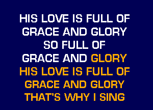 HIS LOVE IS FULL OF
GRACE AND GLORY
30 FULL OF
GRACE AND GLORY

HIS LOVE IS FULL OF
GRACE AND GLORY
THAT'S WHY I SING