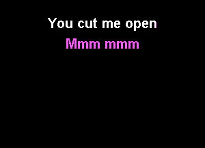 You cut me open
Mmm mmm
